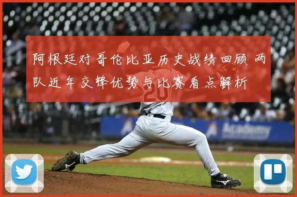 阿根廷对哥伦比亚历史战绩回顾 两队近年交锋优势与比赛看点解析
