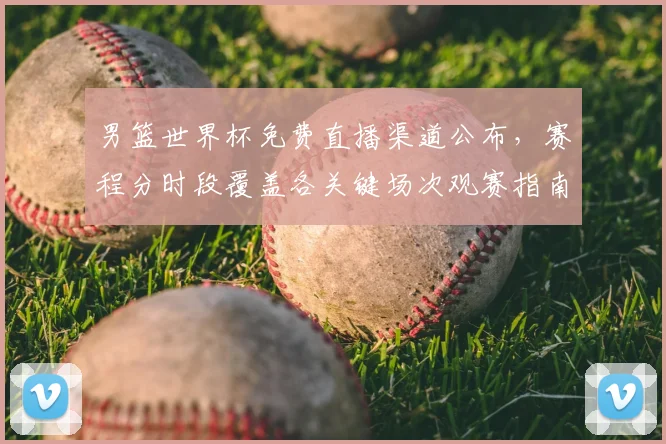 男篮世界杯免费直播渠道公布，赛程分时段覆盖各关键场次观赛指南