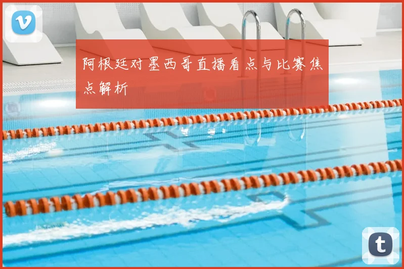 阿根廷对墨西哥直播看点与比赛焦点解析