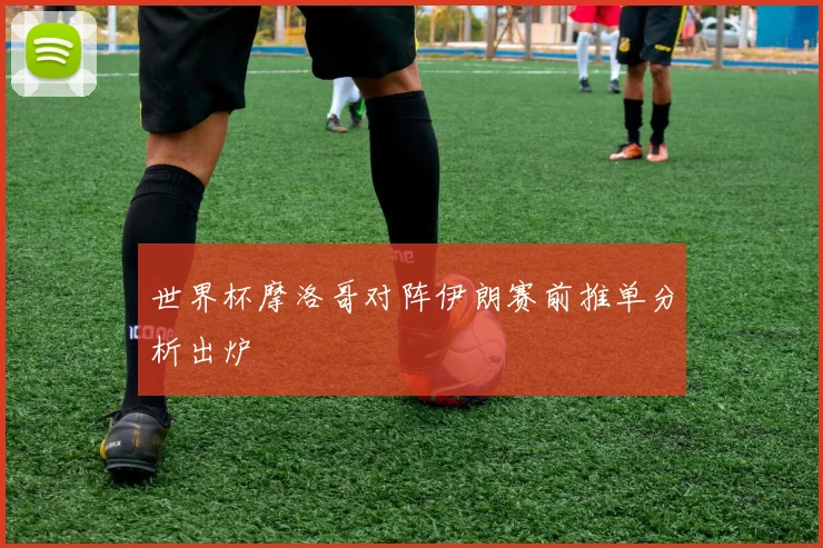 世界杯摩洛哥对阵伊朗赛前推单分析出炉