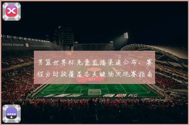 男篮世界杯免费直播渠道公布，赛程分时段覆盖各关键场次观赛指南
