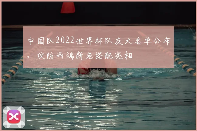 中国队2022世界杯队友大名单公布，攻防两端新老搭配亮相