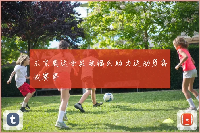 东京奥运会发放福利助力运动员备战赛事