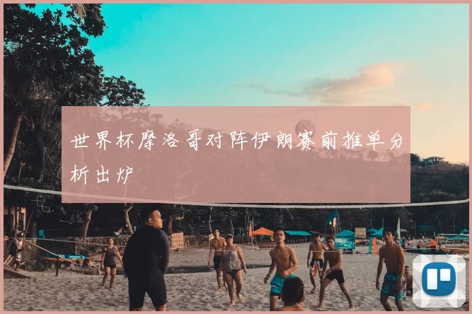 世界杯摩洛哥对阵伊朗赛前推单分析出炉