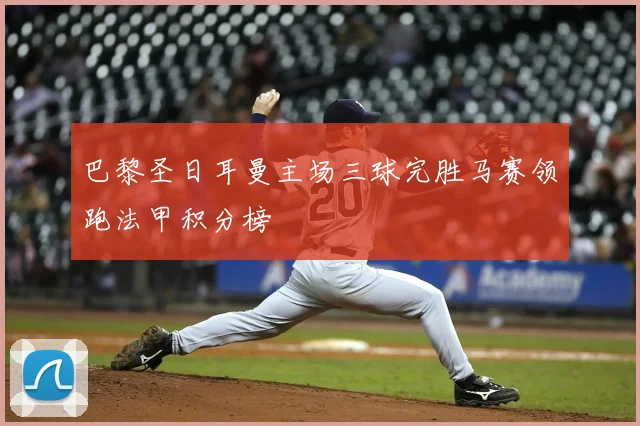 巴黎圣日耳曼主场三球完胜马赛领跑法甲积分榜
