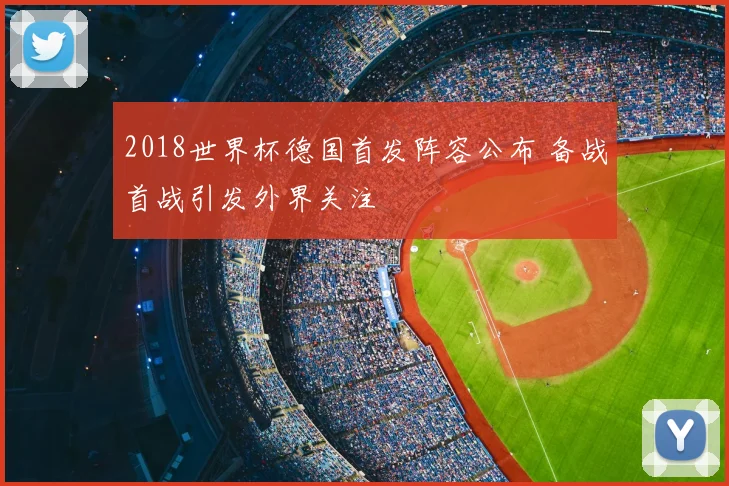 2018世界杯德国首发阵容公布 备战首战引发外界关注