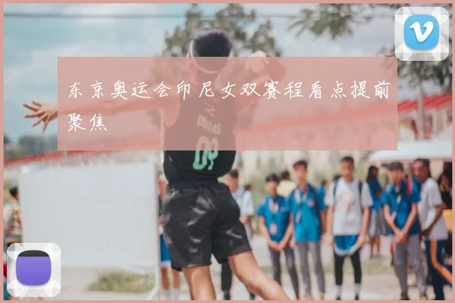 东京奥运会印尼女双赛程看点提前聚焦