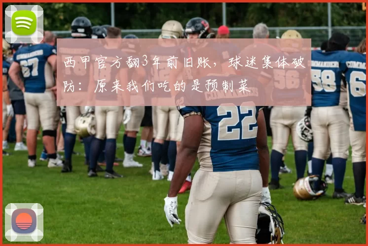 西甲官方翻3年前旧账，球迷集体破防：原来我们吃的是预制菜