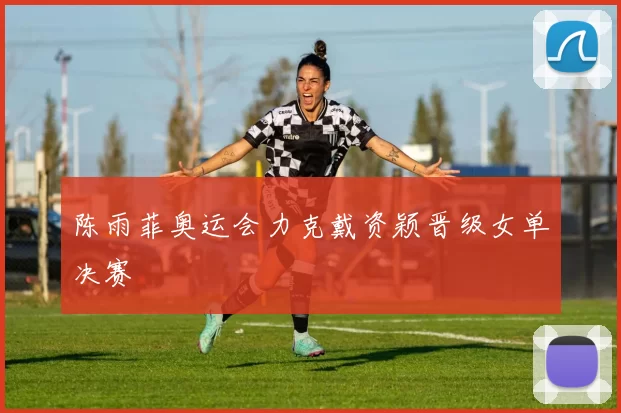 陈雨菲奥运会力克戴资颖晋级女单决赛