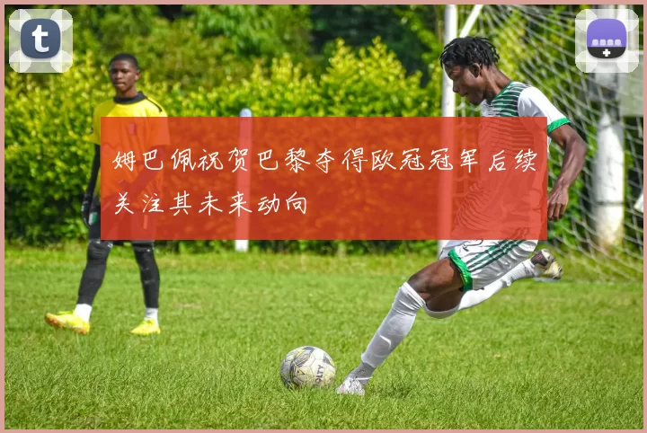 姆巴佩祝贺巴黎夺得欧冠冠军后续关注其未来动向