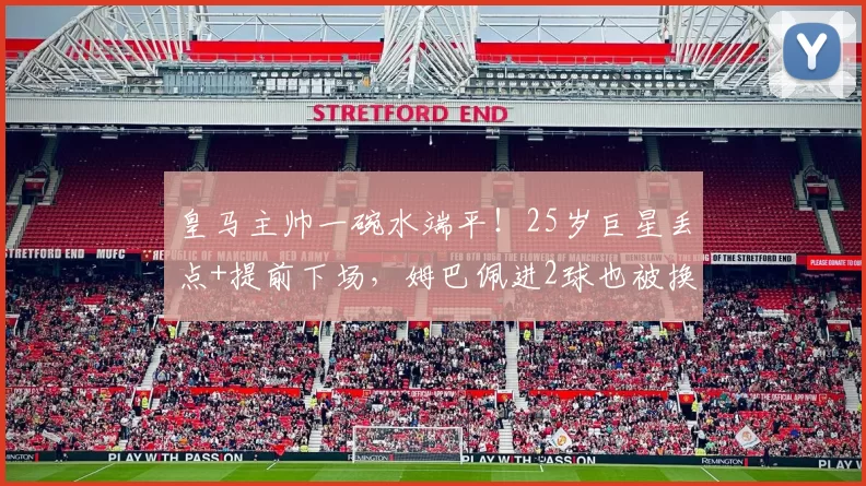 皇马主帅一碗水端平！25岁巨星丢点+提前下场，姆巴佩进2球也被换