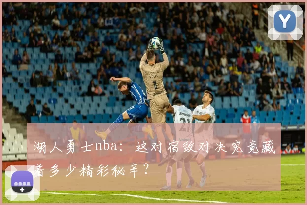 湖人勇士nba：这对宿敌对决究竟藏着多少精彩秘辛？