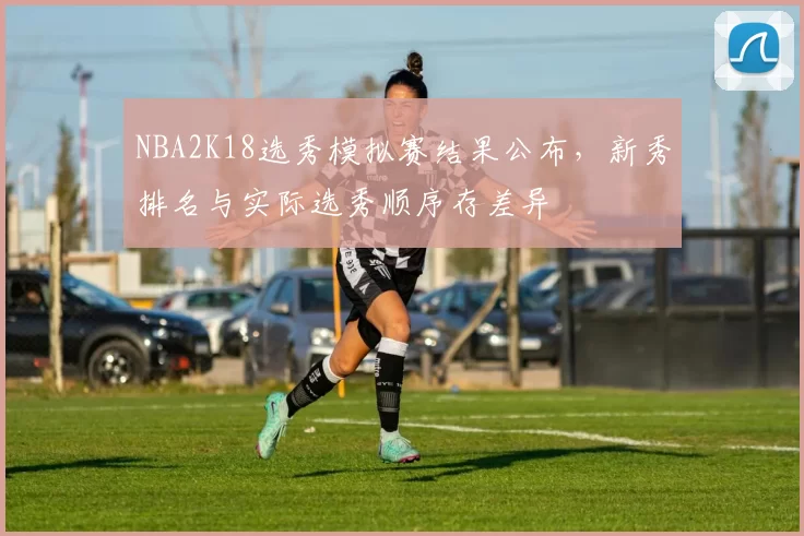 NBA2K18选秀模拟赛结果公布,新秀排名与实际选秀顺序存差异