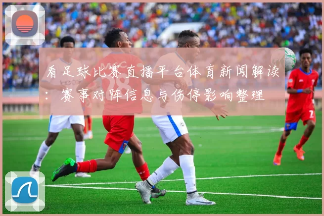 看足球比赛直播平台体育新闻解读:赛事对阵信息与伤停影响整理