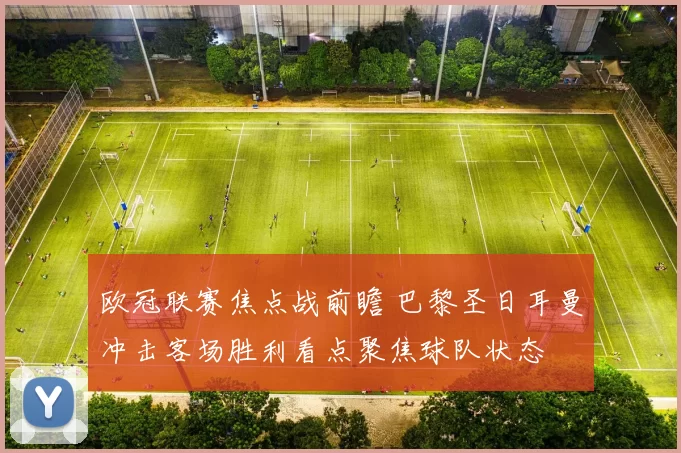 欧冠联赛焦点战前瞻 巴黎圣日耳曼冲击客场胜利看点聚焦球队状态