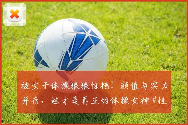 被女子体操狠狠惊艳！颜值与实力并存，这才是真正的体操女神 #性感好身材##体操##颜值身材天花板#