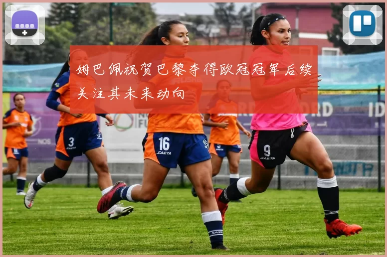 姆巴佩祝贺巴黎夺得欧冠冠军后续关注其未来动向