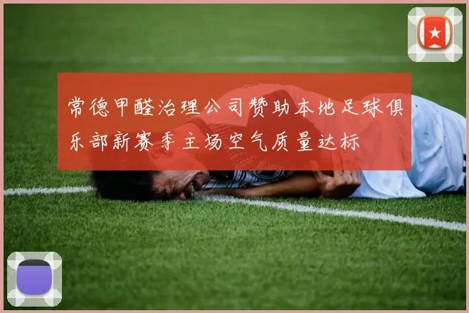 常德甲醛治理公司赞助本地足球俱乐部新赛季主场空气质量达标