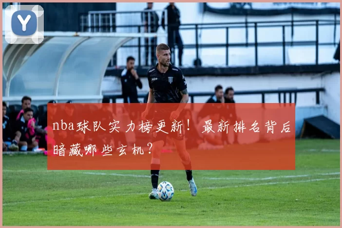 nba球队实力榜更新！最新排名背后暗藏哪些玄机？