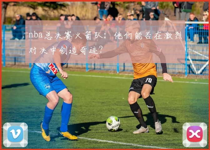 nba总决赛火箭队：他们能否在激烈对决中创造奇迹？