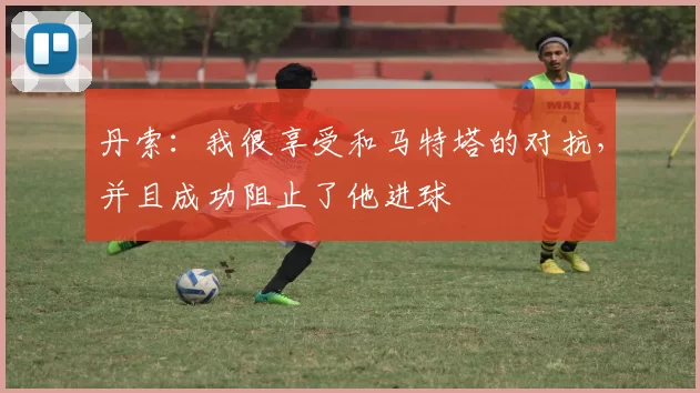 丹索：我很享受和马特塔的对抗，并且成功阻止了他进球