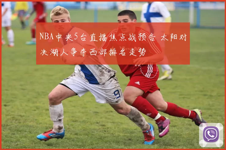 NBA中央5台直播焦点战预告 太阳对决湖人争夺西部排名走势