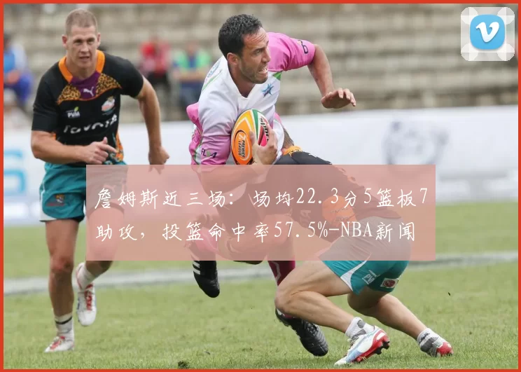 詹姆斯近三场：场均22.3分5篮板7助攻，投篮命中率57.5%-NBA新闻