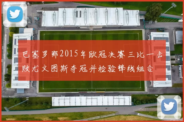 巴塞罗那2015年欧冠决赛三比一击败尤文图斯夺冠并检验锋线组合