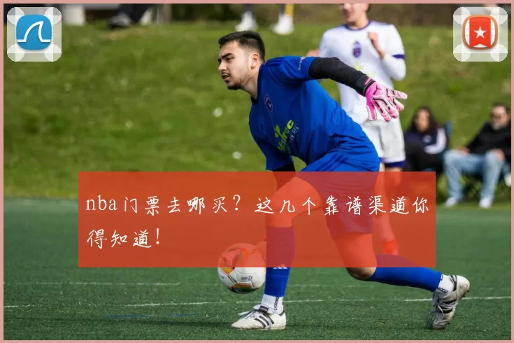 nba门票去哪买？这几个靠谱渠道你得知道！