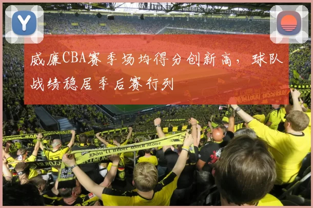 威廉CBA赛季场均得分创新高，球队战绩稳居季后赛行列