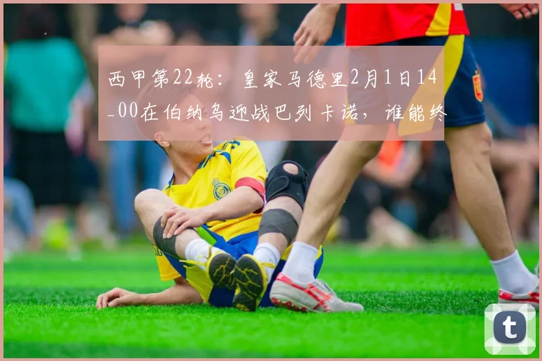 西甲第22轮：皇家马德里2月1日14_00在伯纳乌迎战巴列卡诺，谁能终结孤单的低潮？