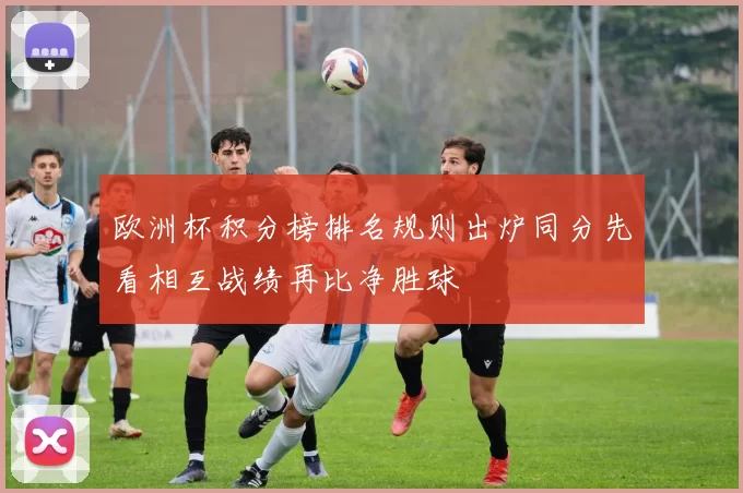 欧洲杯积分榜排名规则出炉同分先看相互战绩再比净胜球