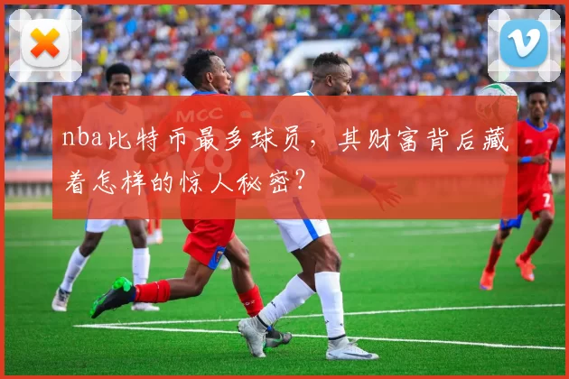 nba比特币最多球员，其财富背后藏着怎样的惊人秘密？
