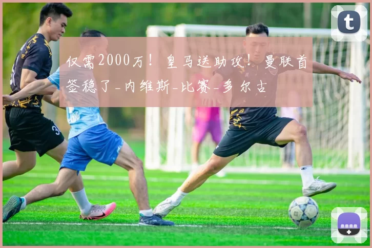 仅需2000万！皇马送助攻！曼联首签稳了_内维斯_比赛_多尔古