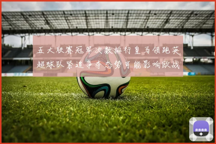 五大联赛冠军次数排行皇马领跑英超球队紧追争夺态势可能影响欧战席位