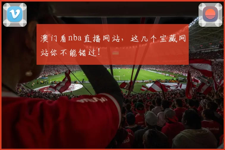 澳门看nba直播网站，这几个宝藏网站你不能错过！