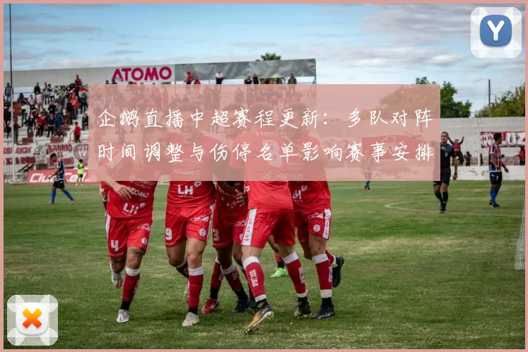 企鹅直播中超赛程更新:多队对阵时间调整与伤停名单影响赛事安排