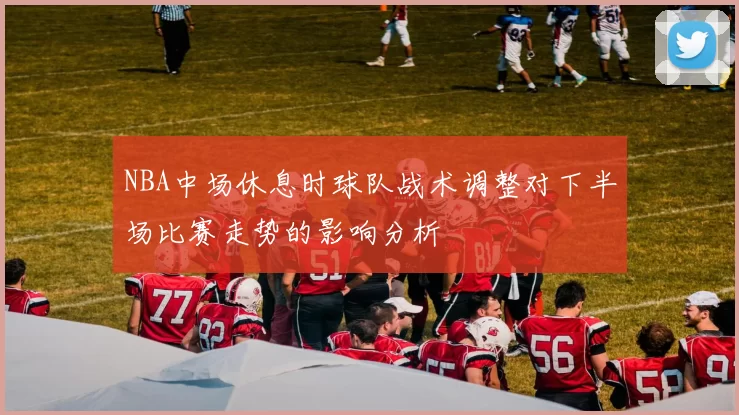 NBA中场休息时球队战术调整对下半场比赛走势的影响分析