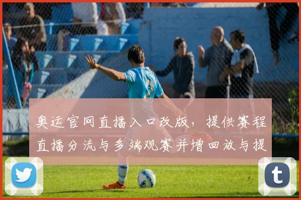 奥运官网直播入口改版，提供赛程直播分流与多端观赛并增回放与提醒功能