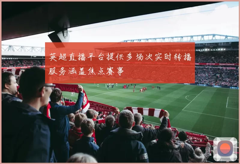 英超直播平台提供多场次实时转播服务涵盖焦点赛事