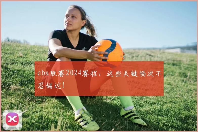 cba联赛2024赛程，这些关键场次不容错过！