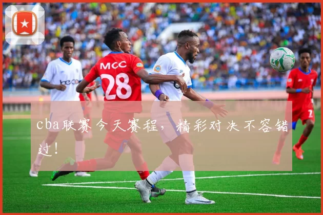 cba联赛今天赛程,精彩对决不容错过!
