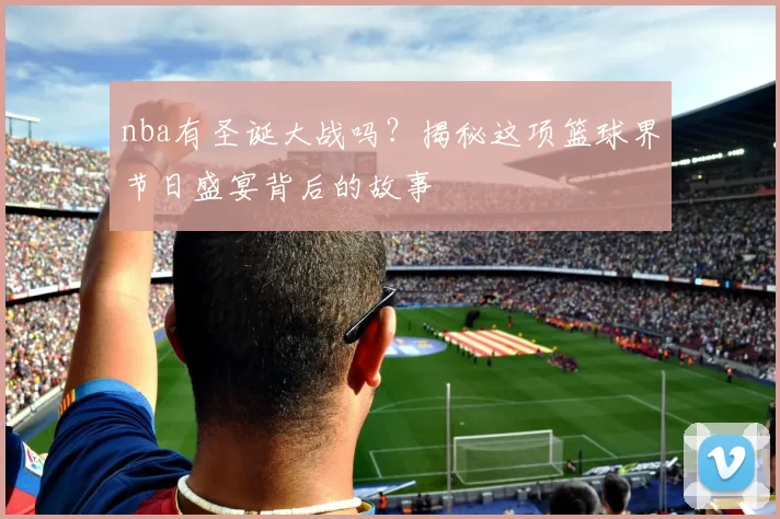 nba有圣诞大战吗?揭秘这项篮球界节日盛宴背后的故事