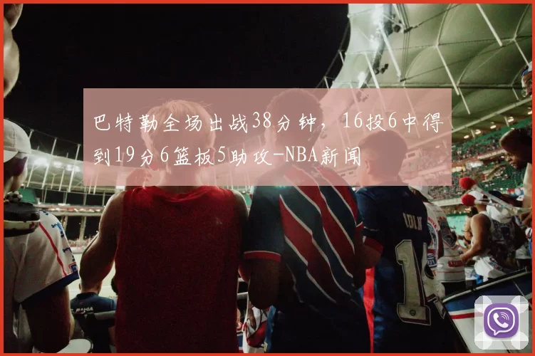 巴特勒全场出战38分钟，16投6中得到19分6篮板5助攻-NBA新闻