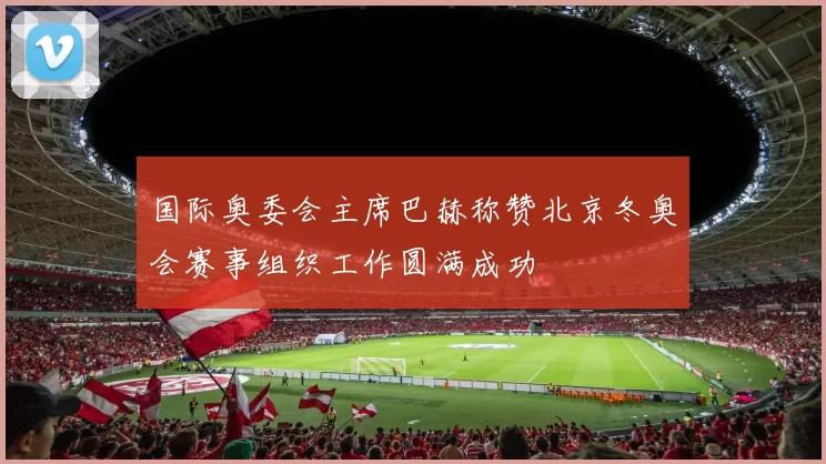 国际奥委会主席巴赫称赞北京冬奥会赛事组织工作圆满成功