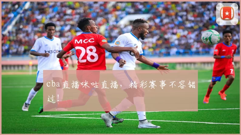 cba直播咪咕直播,精彩赛事不容错过!