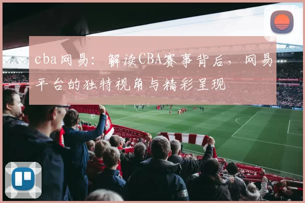 cba网易:解读CBA赛事背后,网易平台的独特视角与精彩呈现