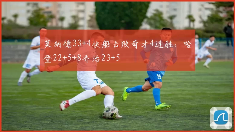 莱纳德33+4快船击败奇才4连胜,哈登22+5+8乔治23+5