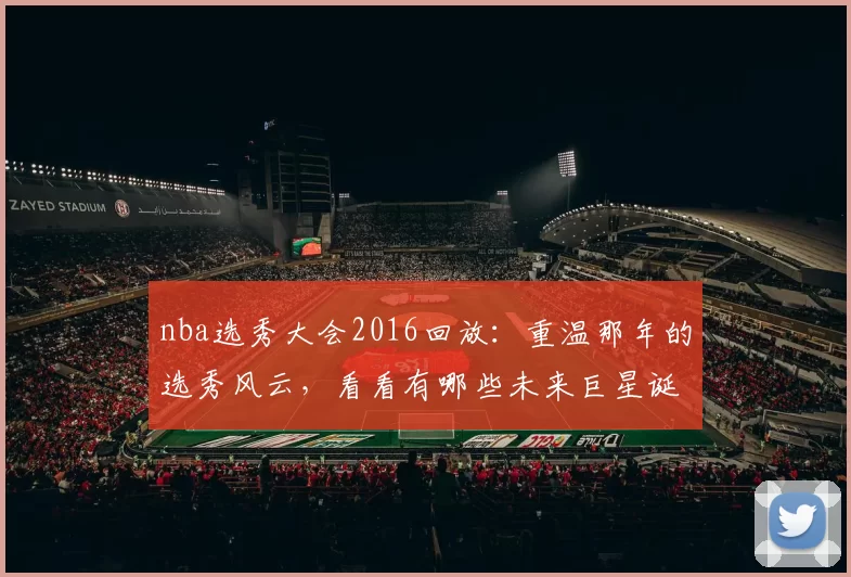 nba选秀大会2016回放：重温那年的选秀风云，看看有哪些未来巨星诞生！