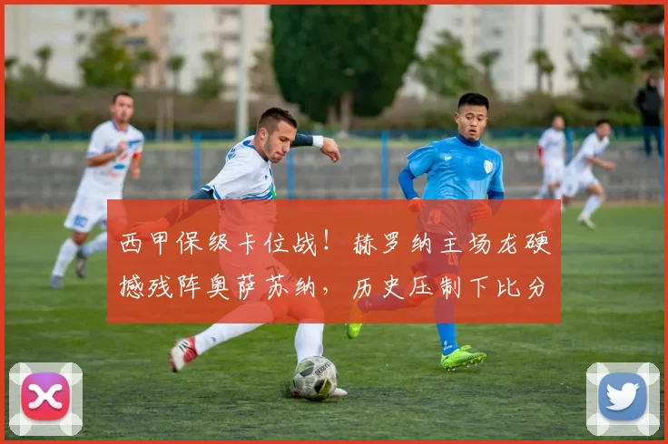 西甲保级卡位战!赫罗纳主场龙硬撼残阵奥萨苏纳,历史压制下比分预测锁定_客场_核心